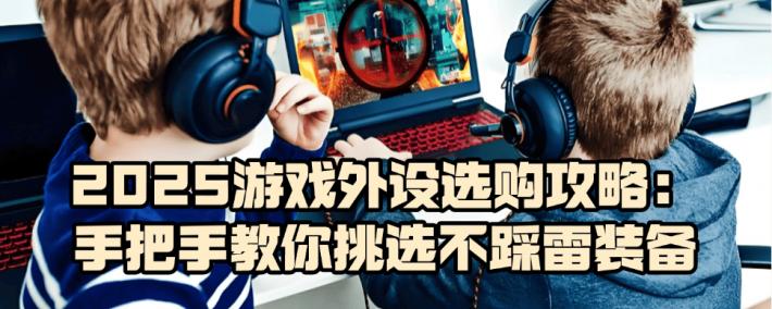 游戏外设什么牌子好(hǎo)？2025游戏外设选購(gòu)攻略，教你挑选不踩雷装备
